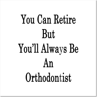 You Can Retire But You'll Always Be An Orthodontist Posters and Art